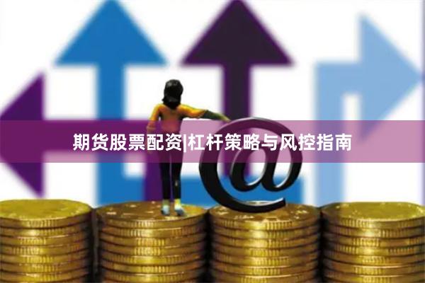 期货股票配资|杠杆策略与风控指南