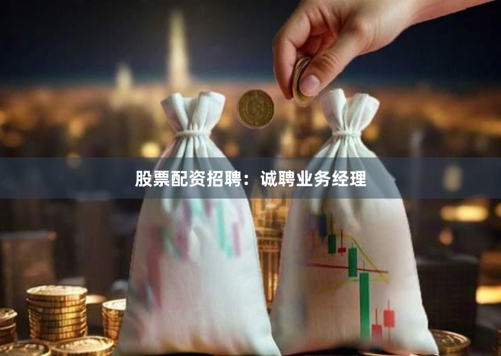 股票配资招聘：诚聘业务经理
