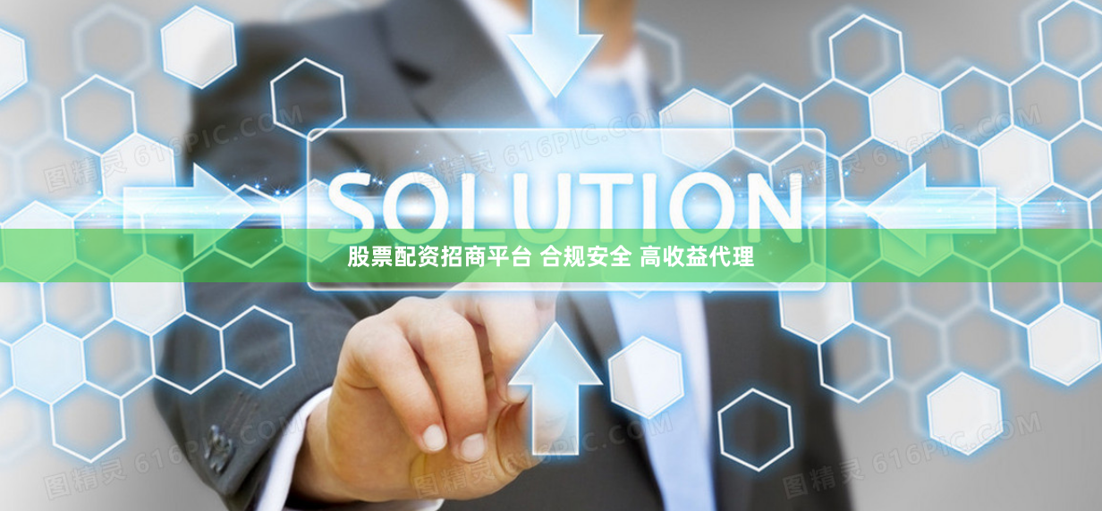 股票配资招商平台 合规安全 高收益代理