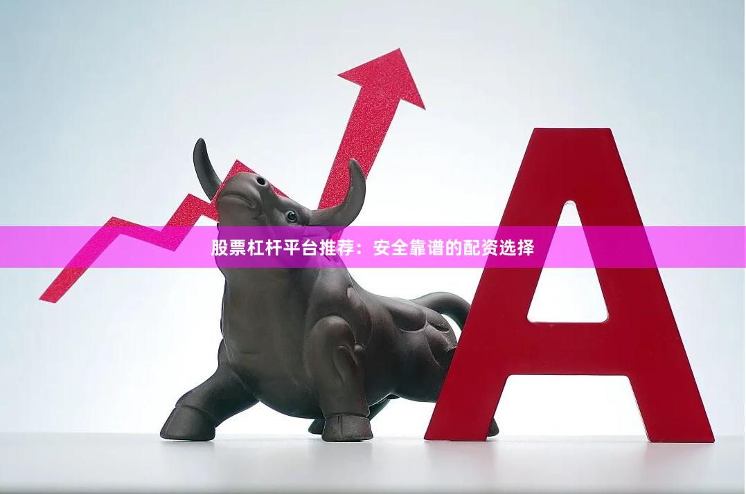 股票杠杆平台推荐：安全靠谱的配资选择
