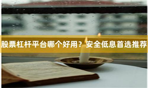 股票杠杆平台哪个好用？安全低息首选推荐