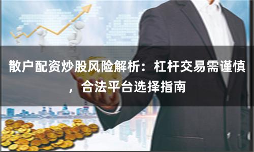 散户配资炒股风险解析：杠杆交易需谨慎，合法平台选择指南