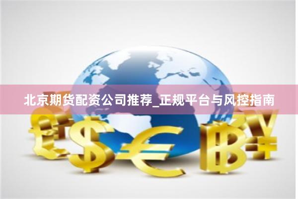 北京期货配资公司推荐_正规平台与风控指南
