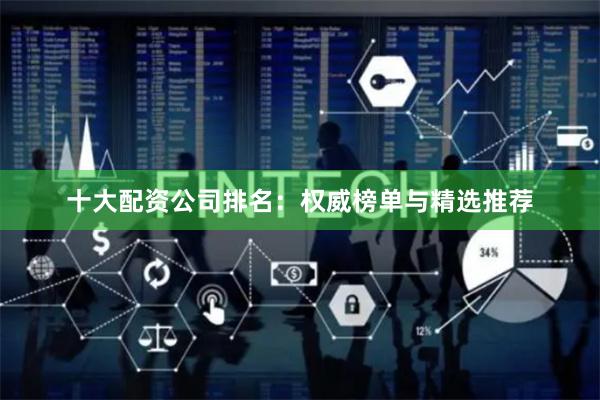 十大配资公司排名：权威榜单与精选推荐
