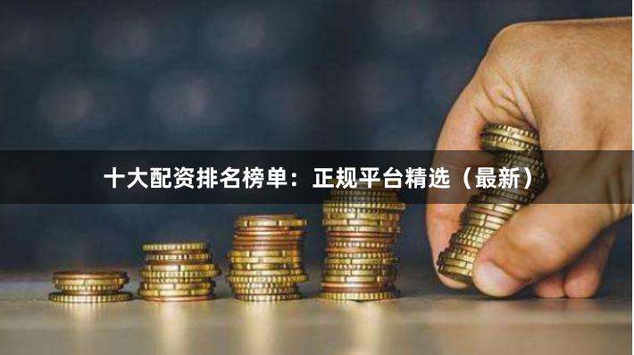 十大配资排名榜单：正规平台精选（最新）