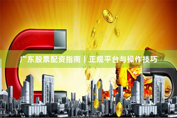 广东股票配资指南｜正规平台与操作技巧