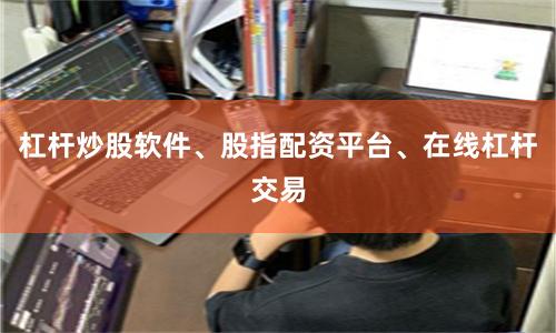 杠杆炒股软件、股指配资平台、在线杠杆交易