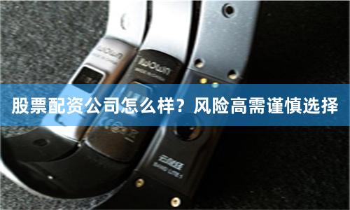 股票配资公司怎么样？风险高需谨慎选择