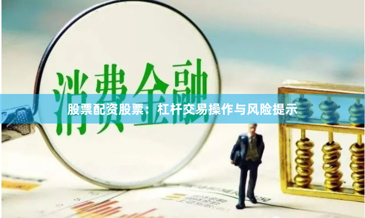股票配资股票：杠杆交易操作与风险提示