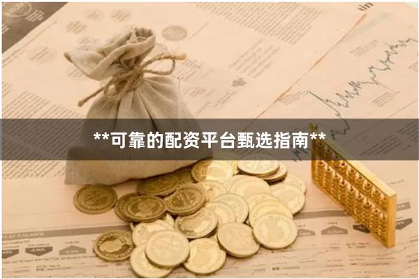 **可靠的配资平台甄选指南**