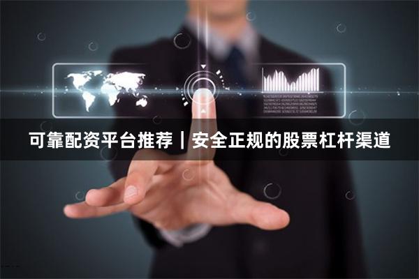 可靠配资平台推荐｜安全正规的股票杠杆渠道