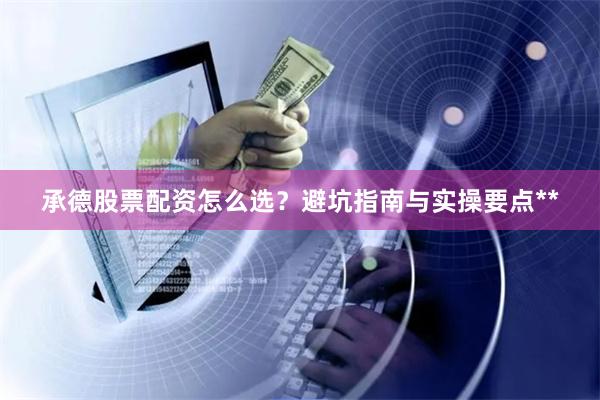 承德股票配资怎么选?避坑指南与实操要点**