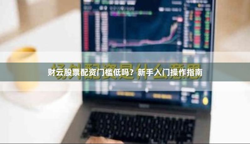 财云股票配资门槛低吗?新手入门操作指南
