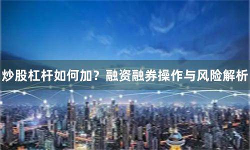 炒股杠杆如何加？融资融券操作与风险解析
