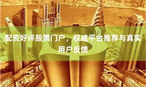 配资好评股票门户，权威平台推荐与真实用户反馈