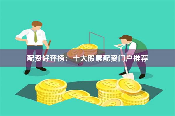 配资好评榜：十大股票配资门户推荐
