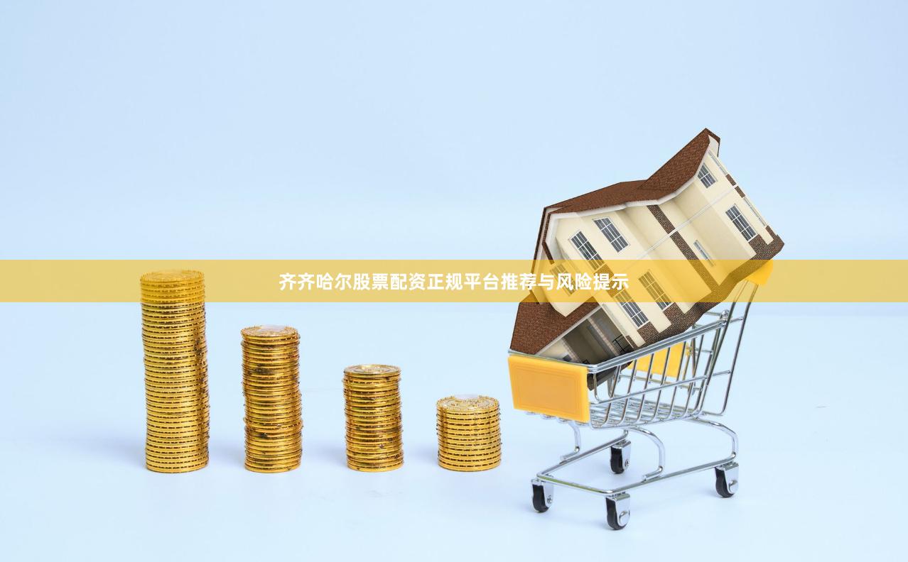 齐齐哈尔股票配资正规平台推荐与风险提示